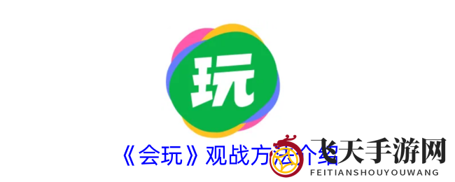 《会玩》观战新玩法大揭秘：沉浸式竞技盛宴，体验非凡观战乐趣