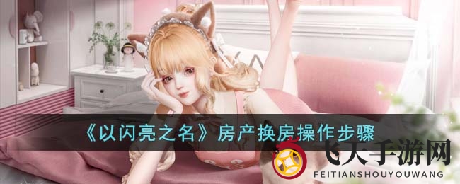 《以闪亮之名》房产大揭秘：新手玩家换房攻略全解析，开启无限创意生活之旅