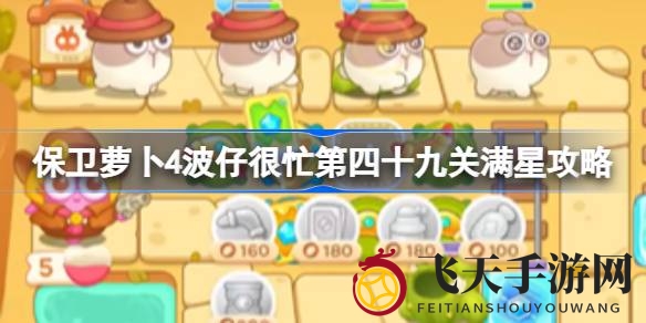 《保卫萝卜4》波仔很忙第49关满星通关秘籍大揭秘，轻松挑战高分攻略大放送