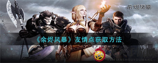 《余烬风暴》友情点大揭秘：拓展人脉，珍稀道具任你挑