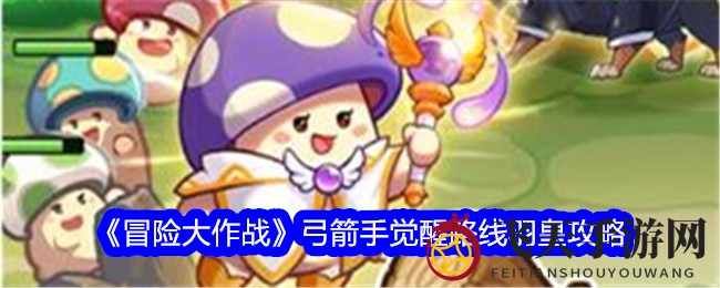 《冒险大作战》弓箭手羽皇觉醒攻略：技能搭配与同伴搭配全揭秘