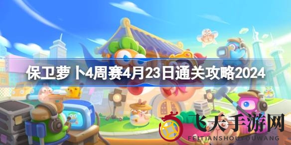 《保卫萝卜4》周赛4.23全新关卡攻略大放送，美日风情战利品等你来收获！