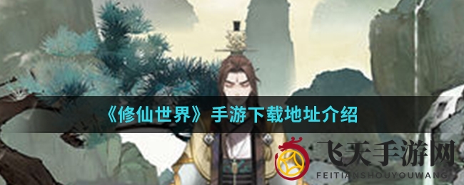 《修仙手游》奇幻世界大揭秘：下载秘籍揭晓，修真体验无限精彩