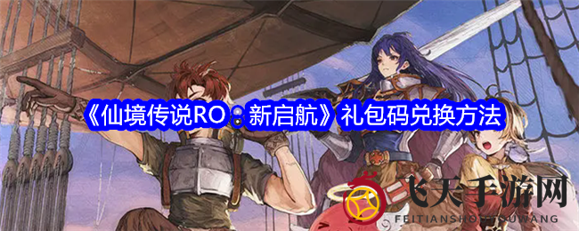 《仙境传说RO：新启航》内测狂欢，官方FAQ解锁礼包兑换攻略！