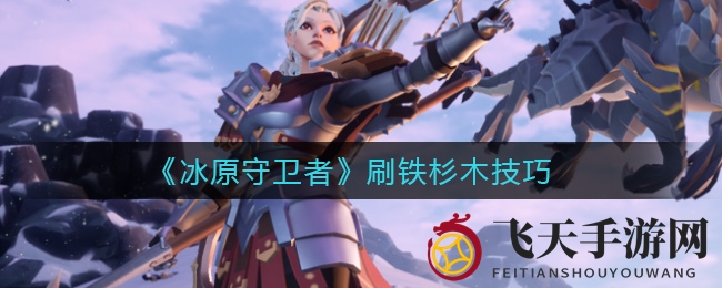《冰原守卫者》体力节省攻略：轻松搜集铁杉木，效率翻倍新技巧大公开