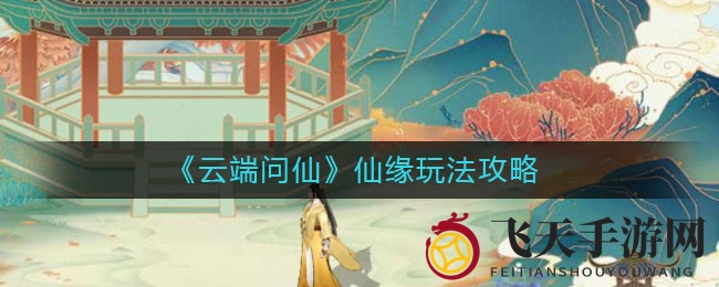 《云端问仙》仙缘玩法攻略