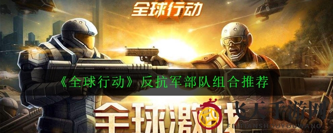 《全球行动》揭秘：反抗军奇兵组合攻略，打造无敌战斗阵容
