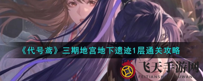 《代号鸢》地宫秘境闯关指南：揭秘1层地下遗迹通关秘诀