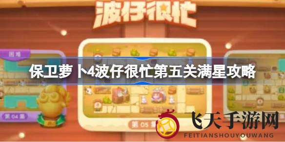 《保卫萝卜4》波仔忙碌第五关，满分通关攻略全解析，轻松挑战！