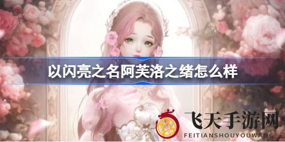 《以闪亮之名》瑰宝揭晓：阿芙洛之绪华丽转身，春日花海浪漫启航