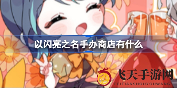 《以闪亮之名》手办兑换攻略大放送，系列珍藏等你来解锁