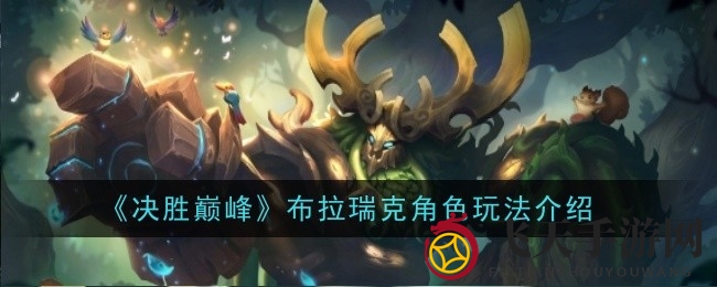 《决战巅峰》布拉瑞克技能揭秘：独特玩法与英雄魅力深度解析