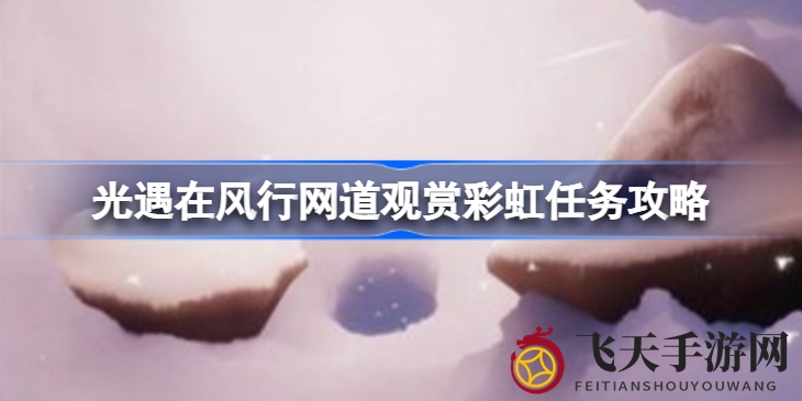 《光遇》风行网道彩虹捕捉秘籍大公开，轻松解锁奇幻之旅！