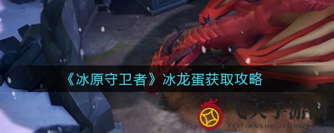 《冰原守卫者》深度揭秘：揭秘神秘冰龙蛋，探索隐藏路径，开启奇幻冒险