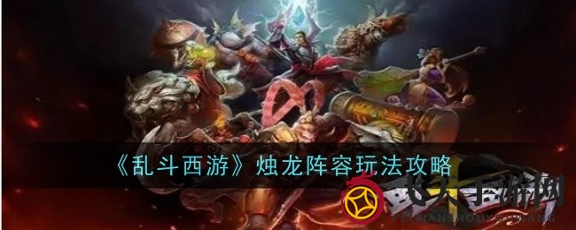 《乱斗西游》烛龙阵容崛起：实战攻略与技能连招解析，助你称霸战场