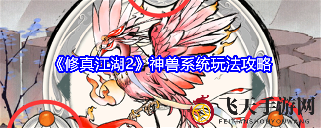 《修真江湖2》神兽养成全解析：解锁极限橙，畅游江湖奥秘