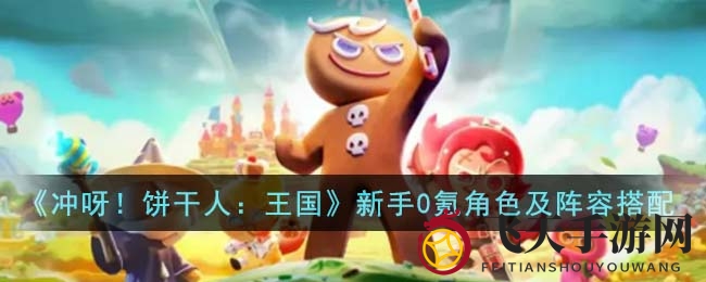 《冲呀！饼干人：王国》新手0氪角色及阵容搭配