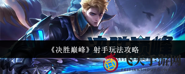 《决战之巅》揭秘：四大热门射手英雄攻略，助你战场独领风骚