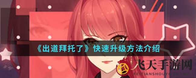 《出道拜托了》升级攻略：揭秘四步高效提升技巧，告别等级焦虑！