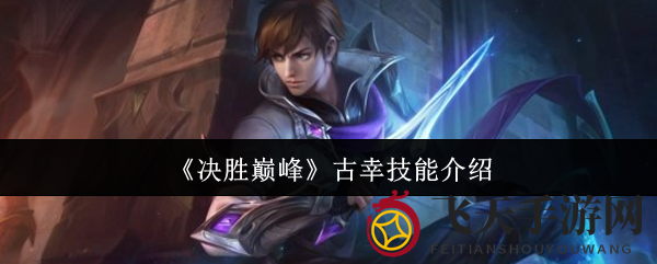 《决胜巅峰》古辛技能揭秘：刺客之舞，战局掌控之道