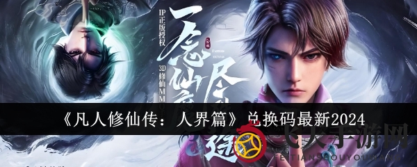 《凡人修仙传：人界篇》2024兑换秘籍全解析，限时福利不容错过