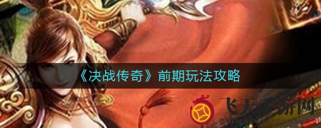 《决战传奇》新手升级秘籍：高效练级攻略，轻松迈向31级！