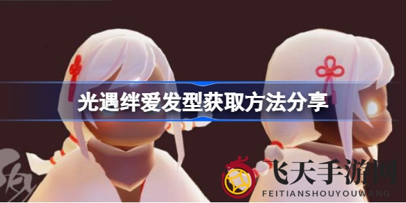 《光遇》浪漫联动大揭秘，绊爱发型礼包新春限时狂欢抢购攻略！