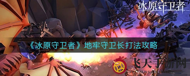 《冰原守卫者》地牢守卫长破解秘籍：轻松应对移动快、扇形蓄力强敌