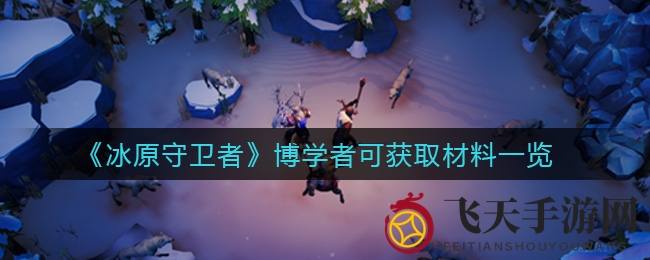 《冰原守卫者》揭秘博学者搜集宝物秘籍，解锁珍稀材料清单