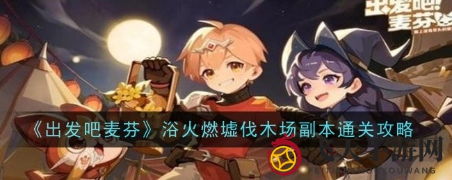 《出发吧麦芬》副本挑战：解锁浴火燃墟伐木场通关秘籍