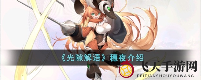 《光隙解语》强袭英雄穗夜揭秘：全面均衡，高伤害输出技能解析