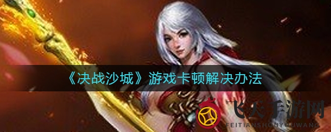 《决战沙城》卡屏烦恼一网打尽，轻松攻略助你畅享游戏盛宴