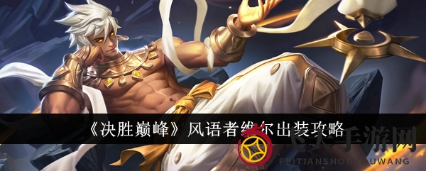 《决胜巅峰》揭秘风语者维尔巅峰配置，三大出装方案助你制霸战场