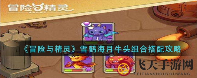 《冒险与精灵》雪鹤海月牛头组合搭配攻略：揭秘高效输出策略，战斗无敌阵容解析