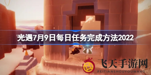 《光遇》冒险新篇章！揭秘7月9日每日任务攻略，携手好友解锁奇幻之旅