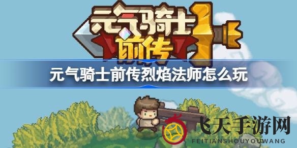 《元气骑士前传》烈焰法师攻略揭秘：升级加点与技能搭配技巧全收录