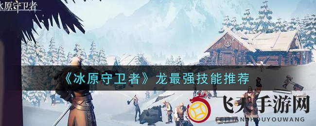 《冰原守卫者》龙族技能大揭秘：解锁巨龙神力，最强组合攻略曝光