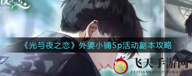 《光与夜之恋》外婆小铺Sp限时活动副本攻略全解析，新手玩家通关指南大放送