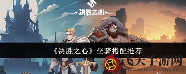 《决胜之心》坐骑搭配攻略大放送：SSR、SR级坐骑绝密技巧曝光