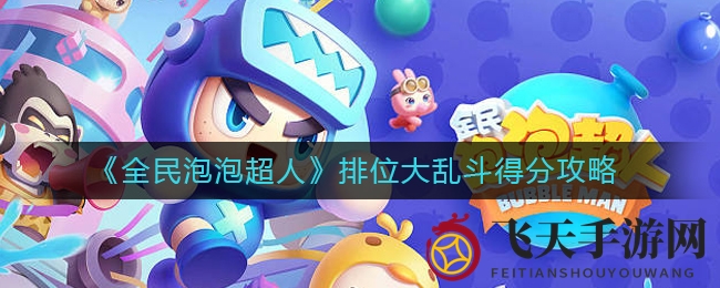 《全民泡泡超人》排位争霸：解锁得分秘诀，携手队友笑傲战场