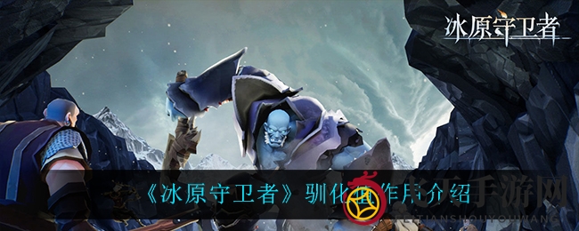 《冰原守卫者》驯化值揭秘：战斗巨龙提升攻略，轻松制胜技巧大公开