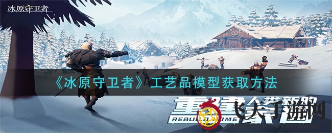 《冰原守卫者》绝美模型获取全解析，独家攻略助力收藏梦