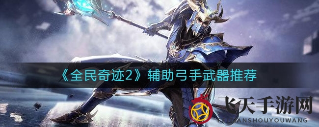 《全民奇迹2》弓手利器揭秘：打造最强辅助战力攻略分享