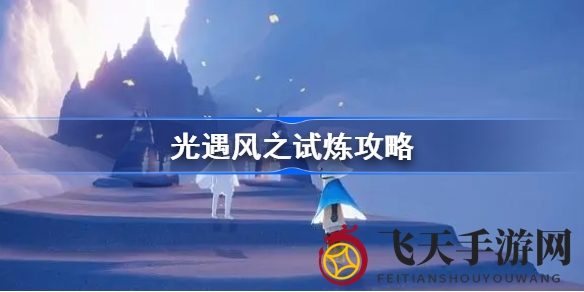 《光遇》风之挑战攻略全解：四大考验通关，赢取炫酷小金人！