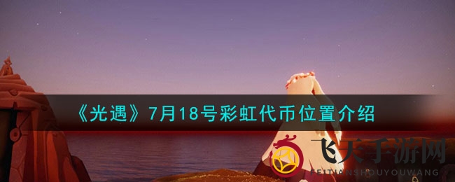 《光遇》7月18日彩虹代币宝藏揭秘：独家攻略助你轻松寻宝