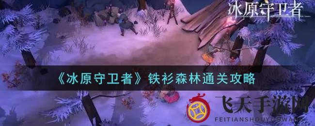《冰原守卫者》铁衫森林通关攻略揭秘：挑战极限，轻松征服难关