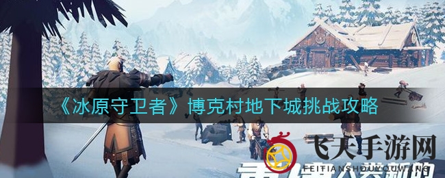 《冰原守卫者》地下迷宫：五人小队勇闯秘境，破解高难度挑战攻略全解析