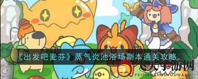 《出发吧麦芬》副本攻略：蒸气炎池浴场通关技巧大揭秘