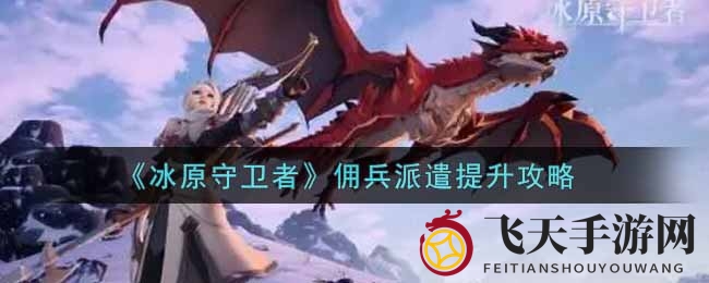 《冰原守卫者》兵种调遣升级攻略：高效调遣秘籍大公开