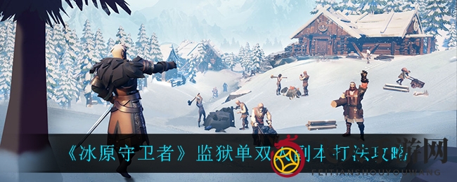 《冰原守卫者》探险揭秘：单人双人监狱副本攻略大揭秘